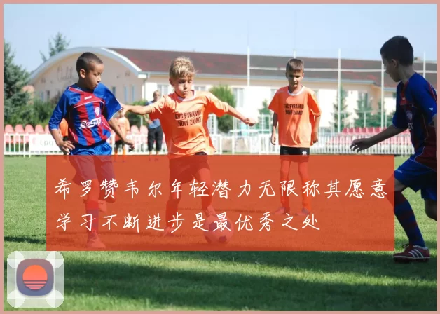 希罗赞韦尔年轻潜力无限称其愿意学习不断进步是最优秀之处