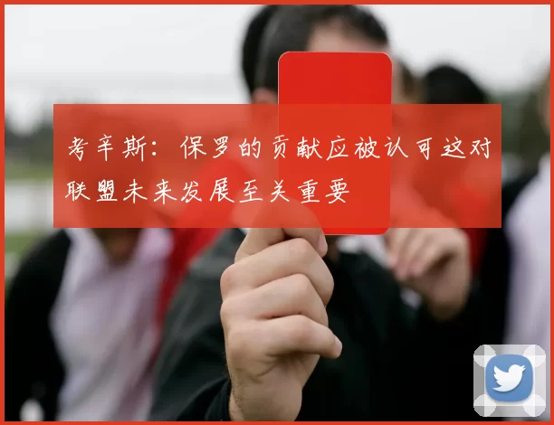 考辛斯：保罗的贡献应被认可这对联盟未来发展至关重要