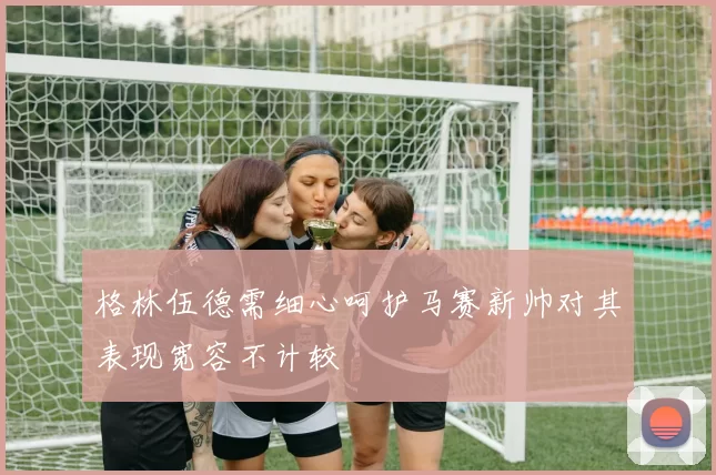 格林伍德需细心呵护马赛新帅对其表现宽容不计较