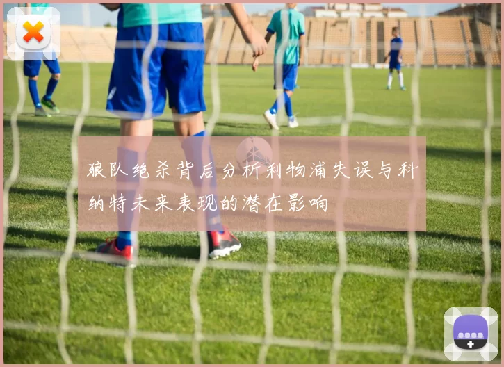 狼队绝杀背后分析利物浦失误与科纳特未来表现的潜在影响