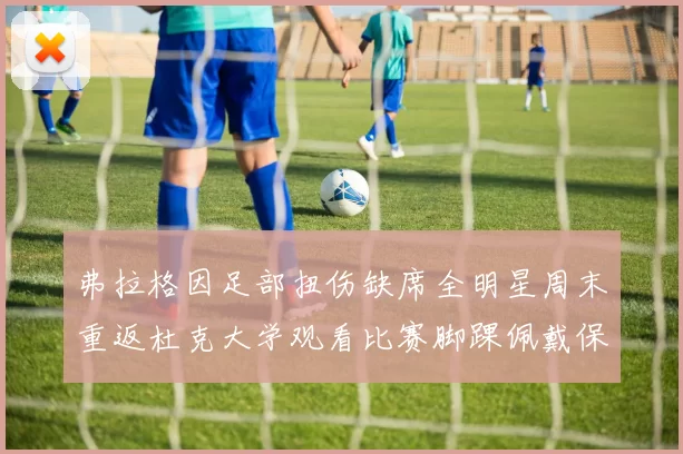 弗拉格因足部扭伤缺席全明星周末重返杜克大学观看比赛脚踝佩戴保护靴
