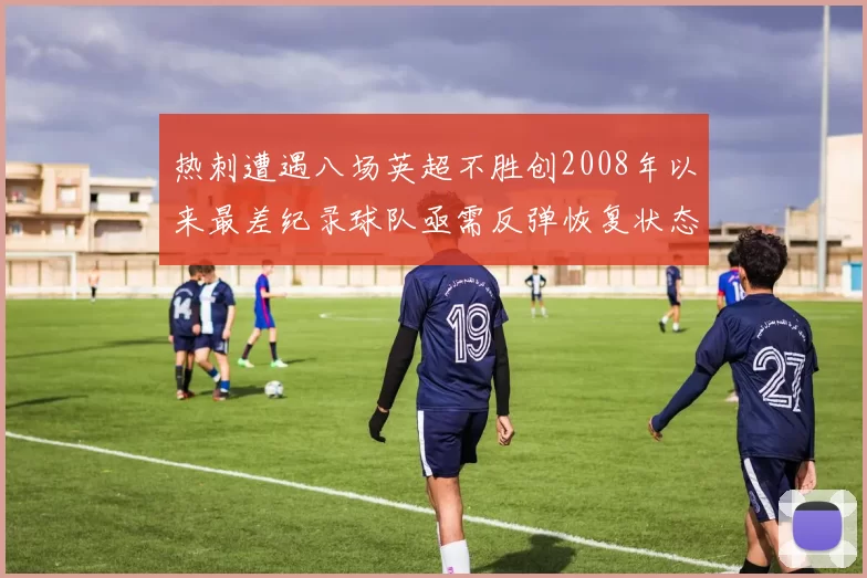 热刺遭遇八场英超不胜创2008年以来最差纪录球队亟需反弹恢复状态