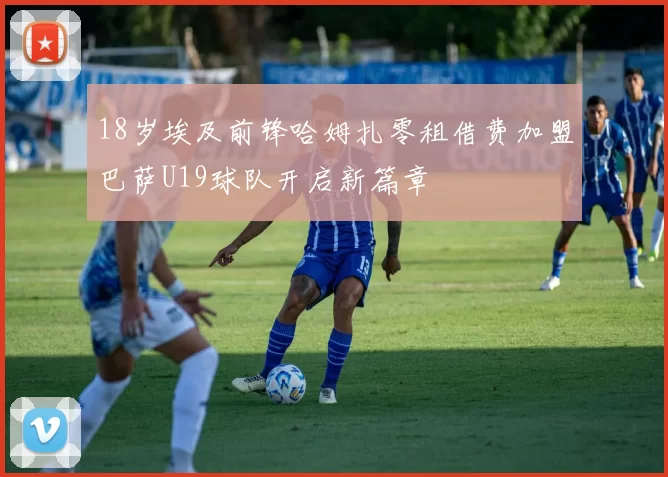 18岁埃及前锋哈姆扎零租借费加盟巴萨U19球队开启新篇章