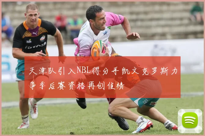 天津队引入NBL得分手凯文克罗斯力争季后赛资格再创佳绩