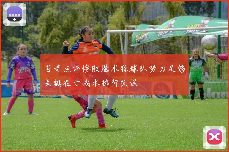 芬奇点评惨败魔术称球队努力足够关键在于战术执行失误
