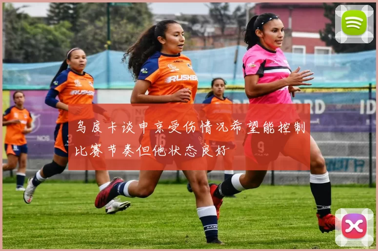 乌度卡谈申京受伤情况希望能控制比赛节奏但他状态良好