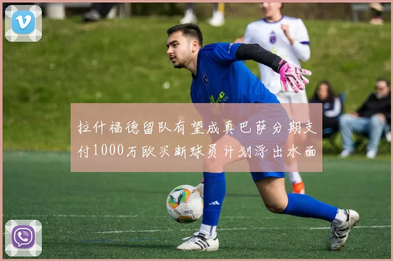 拉什福德留队有望成真巴萨分期支付1000万欧买断球员计划浮出水面