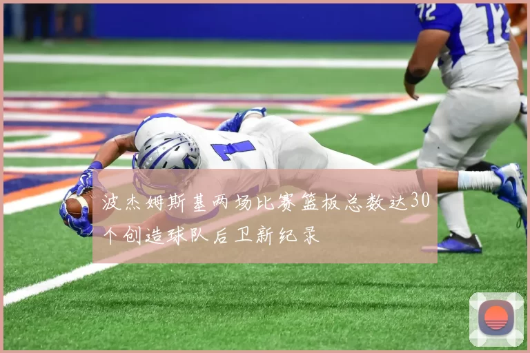 波杰姆斯基两场比赛篮板总数达30个创造球队后卫新纪录