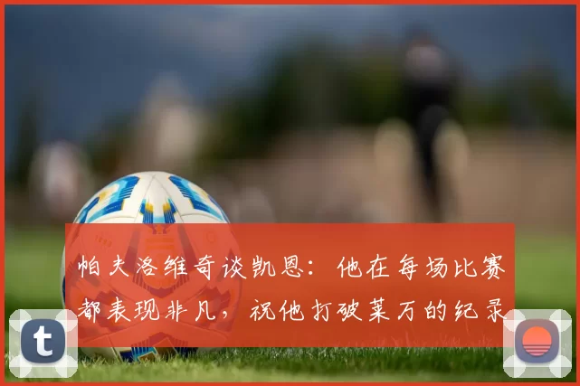 帕夫洛维奇谈凯恩：他在每场比赛都表现非凡，祝他打破莱万的纪录