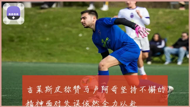 吉莱斯皮称赞马卢阿奇坚持不懈的精神面对失误依然全力以赴