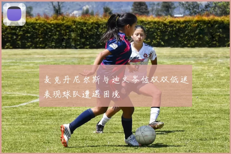 麦克丹尼尔斯与迪文岑佐双双低迷表现球队遭遇困境