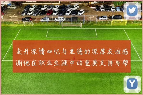 麦丹深情回忆与里德的深厚友谊感谢他在职业生涯中的重要支持与帮助