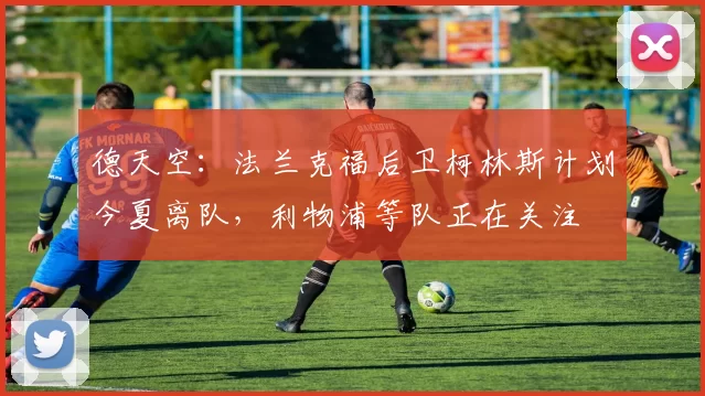 德天空：法兰克福后卫柯林斯计划今夏离队，利物浦等队正在关注