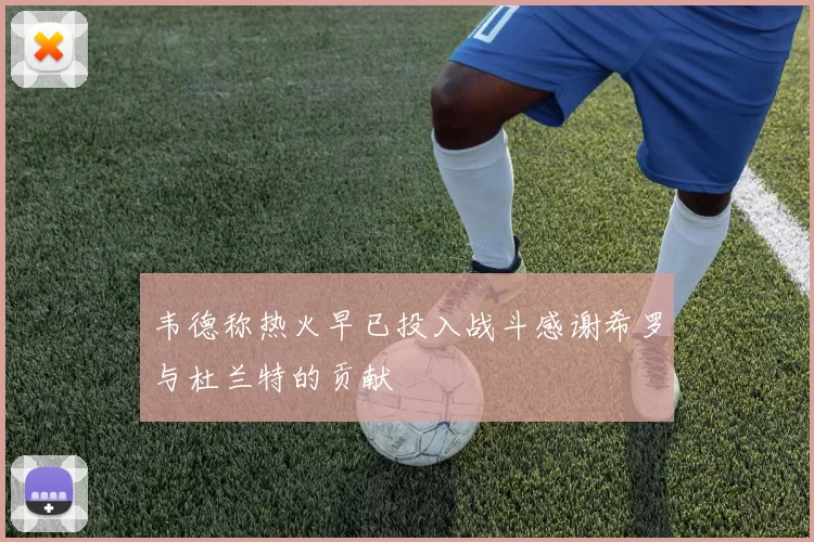韦德称热火早已投入战斗感谢希罗与杜兰特的贡献