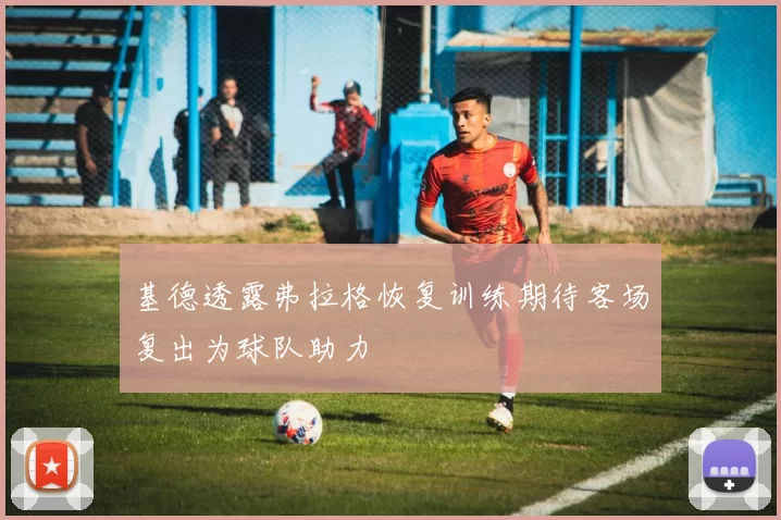 基德透露弗拉格恢复训练期待客场复出为球队助力